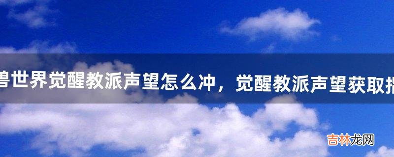 魔兽世界觉醒教派声望怎么冲,觉醒教派声望获取指南
