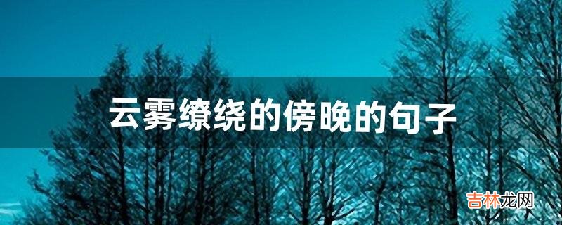 云雾缭绕的傍晚的句子（雾缭绕在山上的句子)