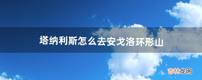 塔纳利斯怎么去安戈洛环形山（塔纳利斯传送门哪里学)