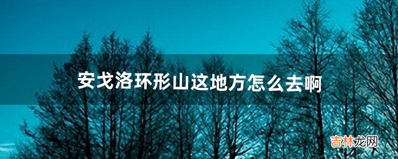 安戈洛环形山！~这地方怎么去啊（安戈洛山怎么去菲拉斯)