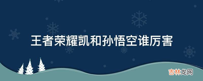 王者荣耀凯和孙悟空谁厉害?