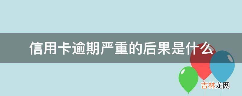 信用卡逾期严重的后果是什么?