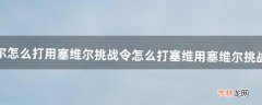 塞维尔怎么打-用塞维尔挑战令怎么打塞维用塞维尔挑战令怎