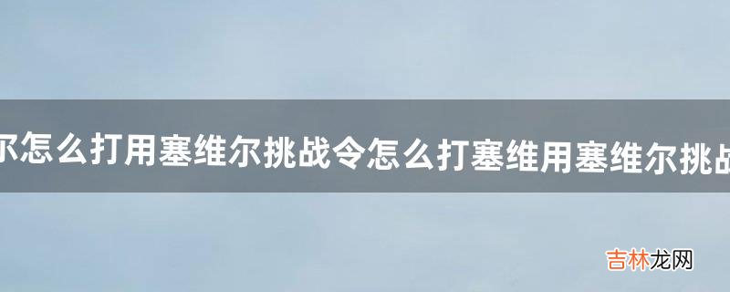 塞维尔怎么打-用塞维尔挑战令怎么打塞维用塞维尔挑战令怎