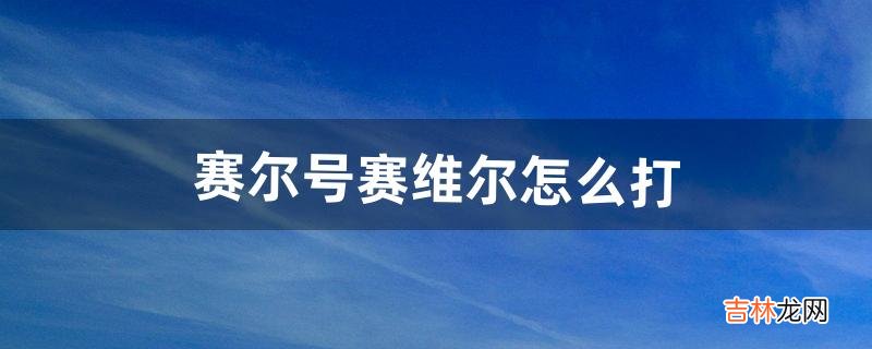 赛尔号赛维尔怎么打（赛尔号谁能秒赛维尔)