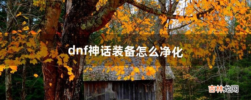 dnf神话装备怎么净化（dnf神话装备能融合吗)