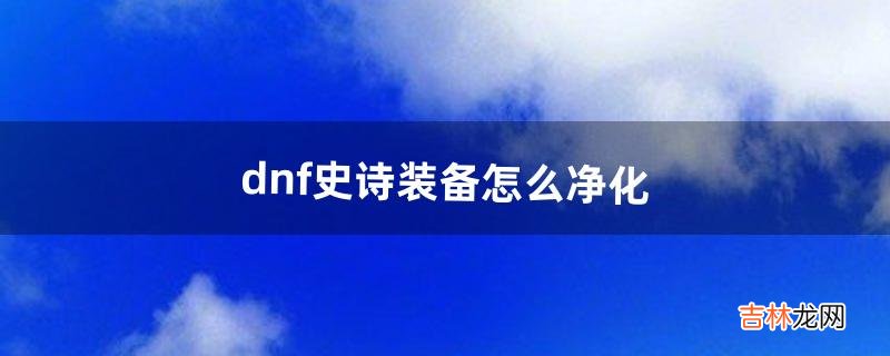 dnf史诗装备怎么净化（dnf武器怎么净化)