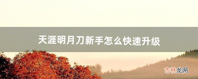 天涯明月刀新手怎么快速升级(天涯明月刀怎么快速刷等级)