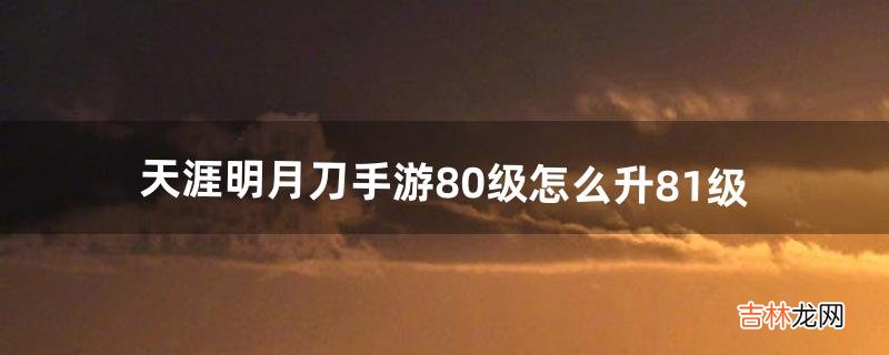 天涯明月刀手游80级怎么升81级(天涯明月刀手游70级正常功力)
