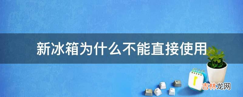 新冰箱为什么不能直接使用?