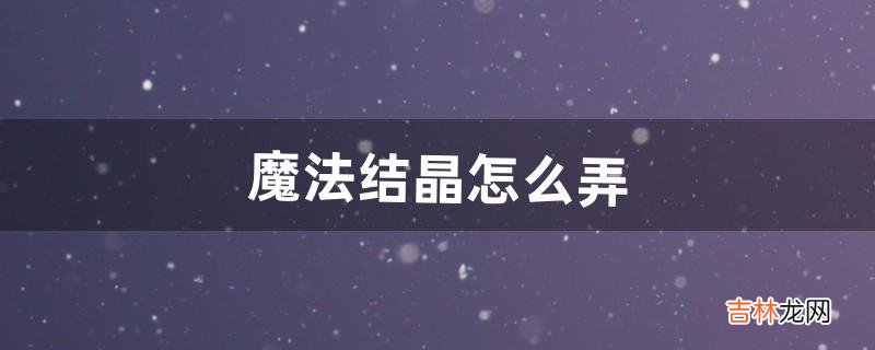 魔法结晶怎么弄（魔法水晶结晶)