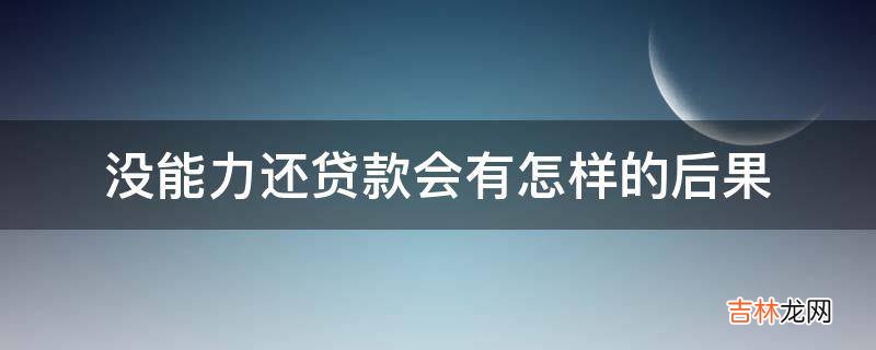 没能力还贷款会有怎样的后果?
