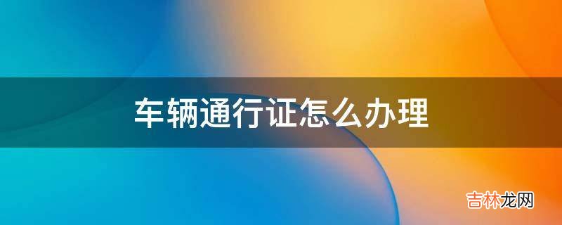 车辆通行证怎么办理?