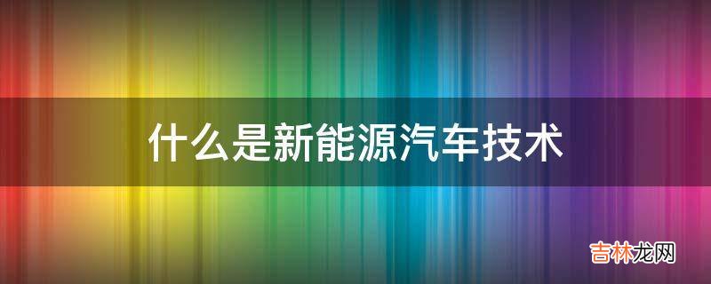 什么是新能源汽车技术?