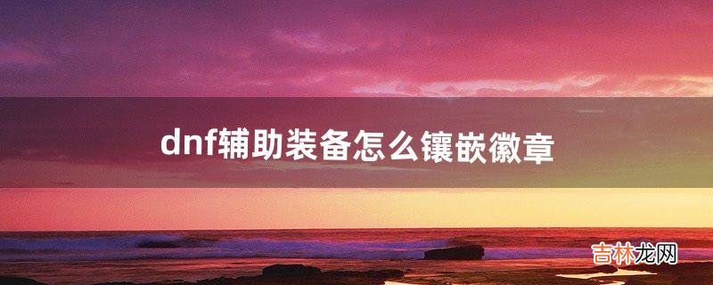 dnf辅助装备怎么镶嵌徽章（dnf装备能镶嵌什么徽章)