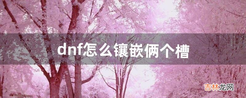 dnf怎么镶嵌俩个槽（dnf精灵宝石镶嵌一览图)