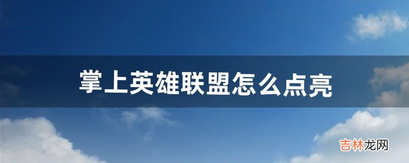 掌上英雄联盟怎么点亮(掌上英雄联盟怎么弄悬浮窗)