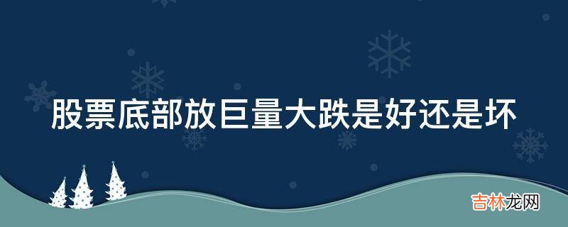 股票底部放巨量大跌是好还是坏?