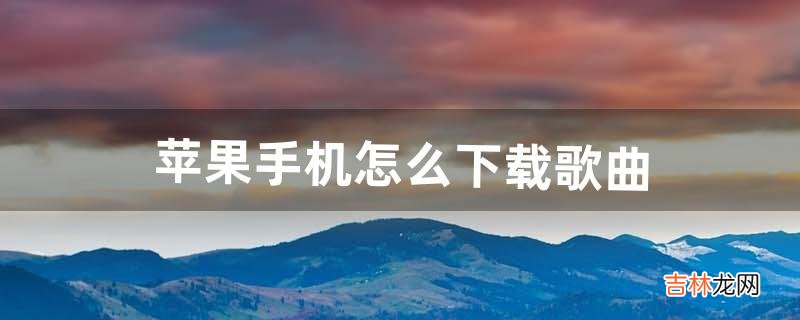 苹果手机怎么下载歌曲（苹果手机下载歌曲到本地)