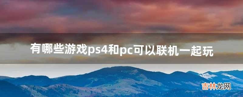 有哪些游戏ps4和pc可以联机一起玩（ps4哪些游戏联机好玩)