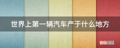 世界上第一辆汽车产于什么地方?