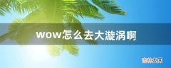 wow怎么去大漩涡啊（wow漩涡怎么做)