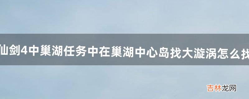 仙剑4中巢湖任务中~~~在巢湖中心岛找大漩涡怎么找