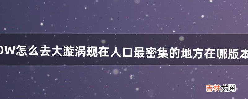 WOW怎么去大漩涡?现在人口最密集的地方在哪?版本4.2