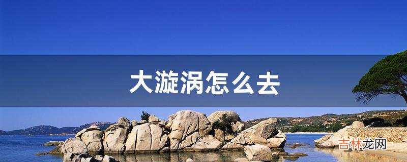 大漩涡怎么去（制造漩涡的多种方法)