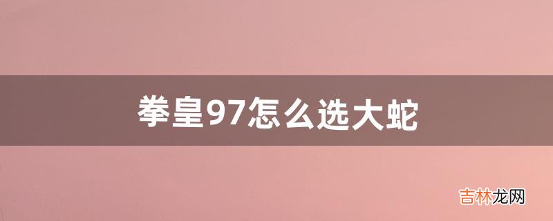 拳皇97怎么选大蛇（97大蛇掏心出招表)