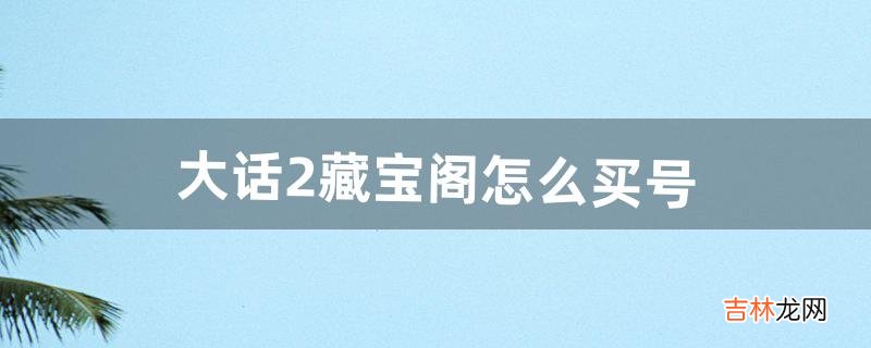 大话2藏宝阁怎么买号(大话2怎么在藏宝阁选一个老号)