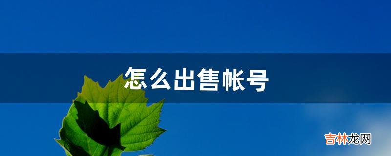 怎么出售帐号(如何获得帐号)