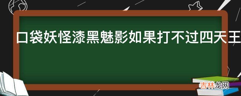 口袋妖怪漆黑魅影如果打不过四天王怎么办?