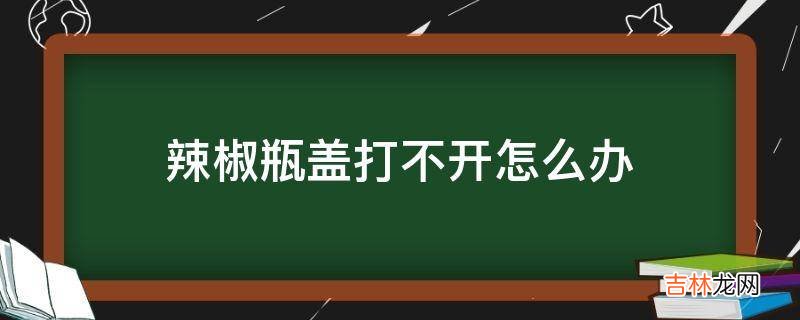 辣椒瓶盖打不开怎么办?