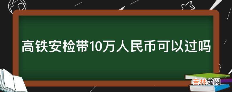 高铁安检带10万人民币可以过吗?