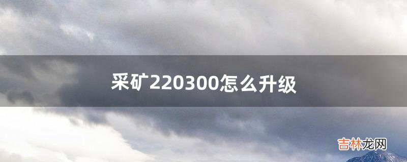 采矿220-300怎么升级（联盟采矿1-300最快冲法)