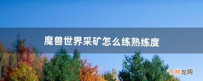 魔兽世界采矿怎么练熟练度(魔兽世界怎么学习采矿)