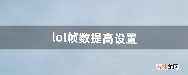 lol帧数提高设置（lol提高帧数官方方法)