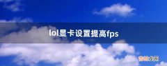 lol显卡设置提高fps（lol提升fps终极优化)