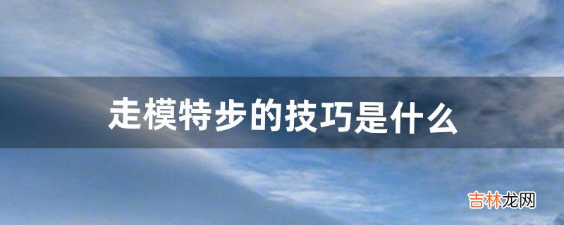 走模特步的技巧是什么（走模特步的正确方法)