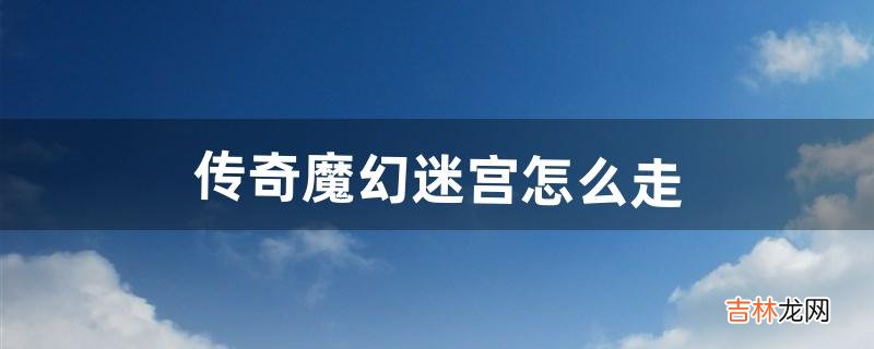 传奇魔幻迷宫怎么走(传奇迷宫攻略大全)
