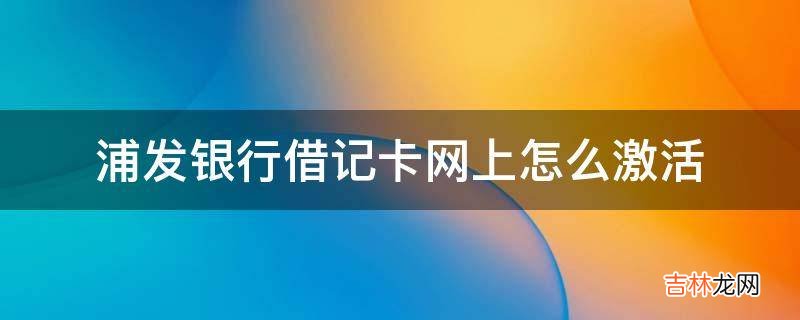 浦发银行借记卡网上怎么激活?