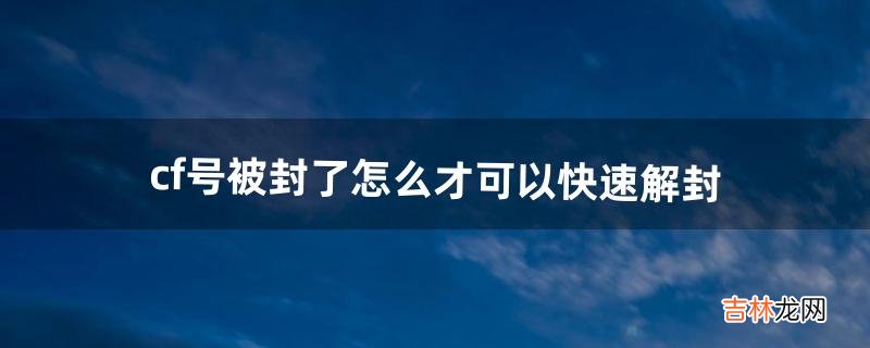 cf号被封了怎么才可以快速解封（cf号被误封10年怎么办)