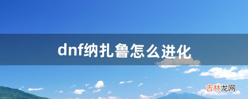 dnf纳扎鲁怎么进化（dnf宠物纳扎鲁怎么进化)