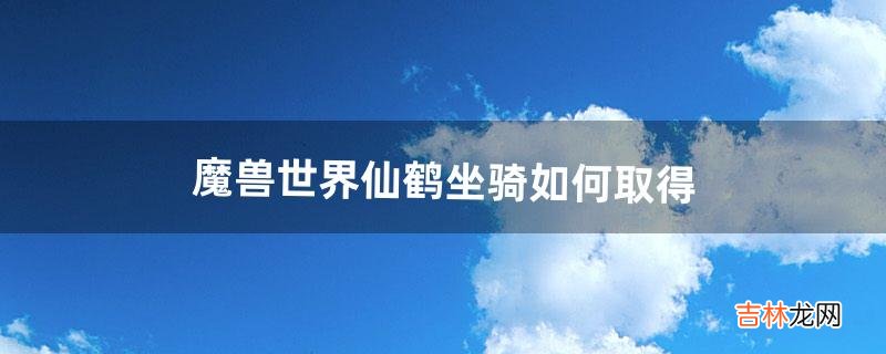 魔兽世界仙鹤坐骑如何取得（魔兽世界凤凰坐骑怎么得)