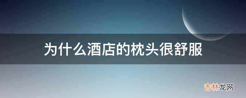为什么酒店的枕头很舒服?