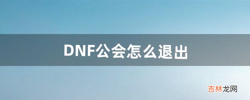 DNF公会怎么退出(dnf退出公会多久可以加公会)
