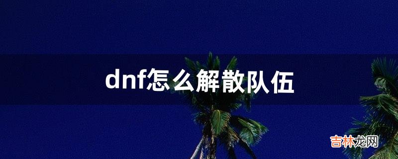 dnf怎么解散队伍（dnf快速退出组队)