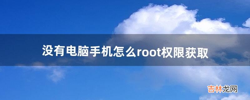 没有电脑手机怎么root权限获取(没有电脑能获取手机root权限吗)
