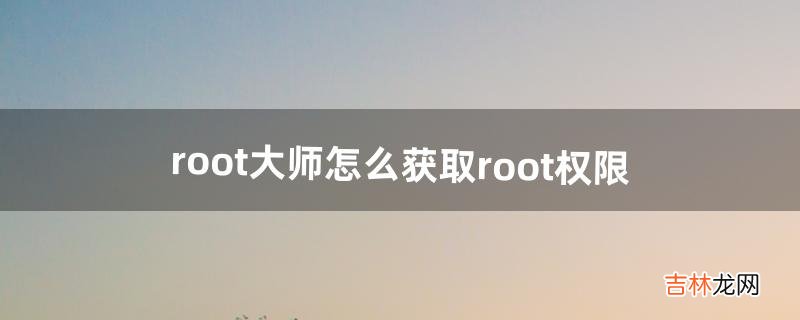 root大师怎么获取root权限（root大师root后如何授权)